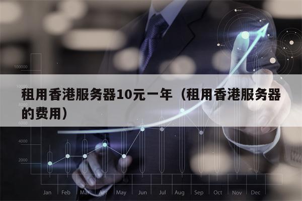 租用香港服务器10元一年（租用香港服务器的费用）