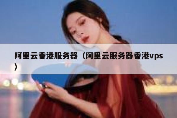 阿里云香港服务器（阿里云服务器香港vps）