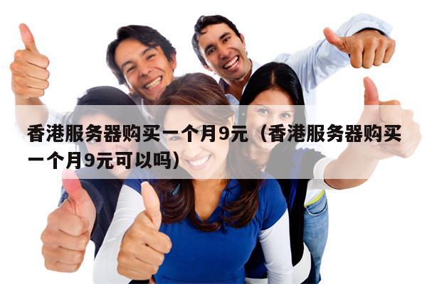 香港服务器购买一个月9元（香港服务器购买一个月9元可以吗）