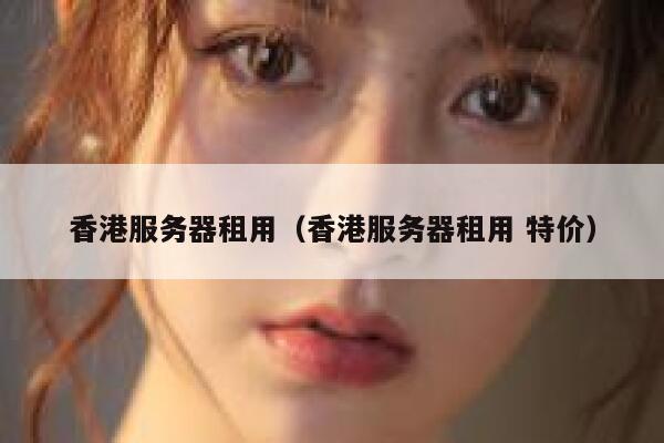 香港服务器租用（香港服务器租用 特价）