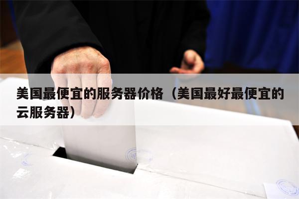 美国最便宜的服务器价格（美国最好最便宜的云服务器）