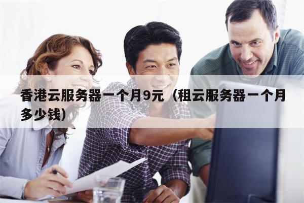 香港云服务器一个月9元（租云服务器一个月多少钱）