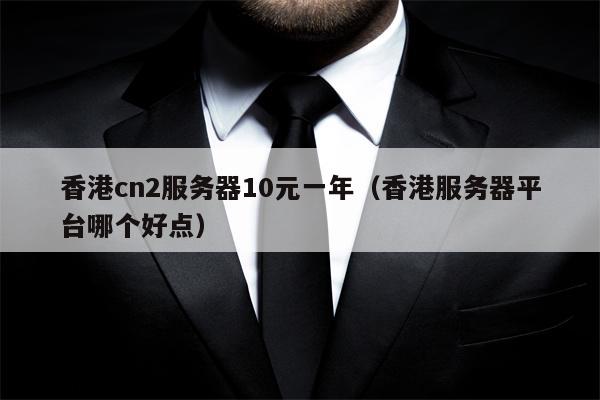 香港cn2服务器10元一年（香港服务器平台哪个好点）