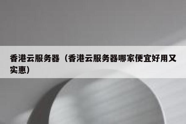 香港云服务器（香港云服务器哪家便宜好用又实惠）