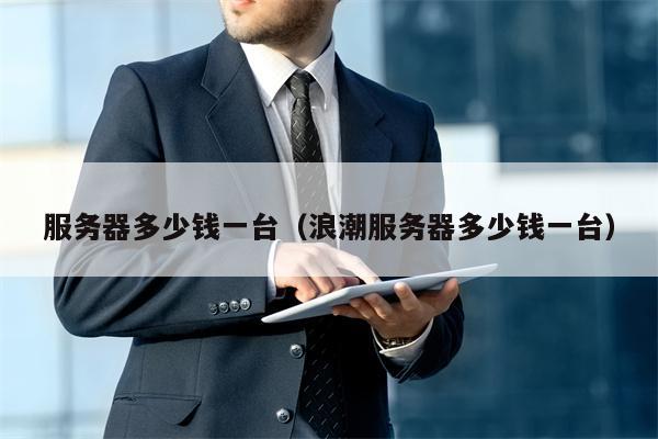 服务器多少钱一台（浪潮服务器多少钱一台）