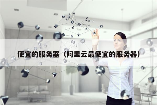 便宜的服务器（阿里云最便宜的服务器）