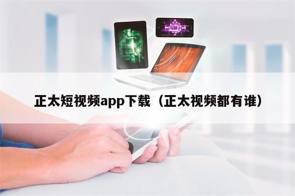 正太短视频app下载（正太视频都有谁）