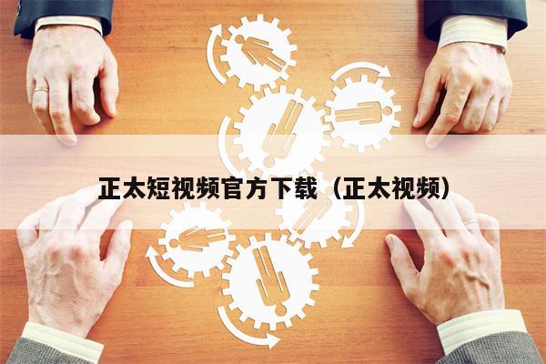 正太短视频官方下载（正太视频）