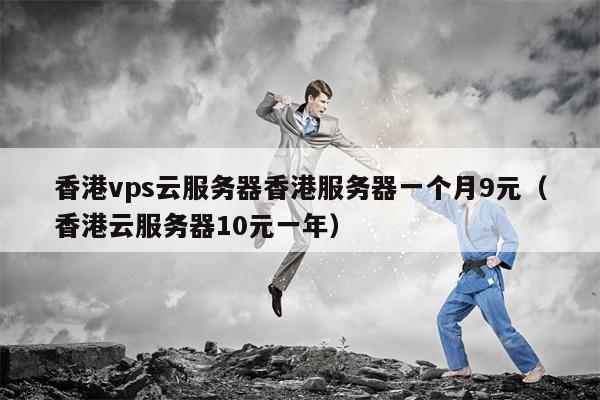 香港vps云服务器香港服务器一个月9元（香港云服务器10元一年）