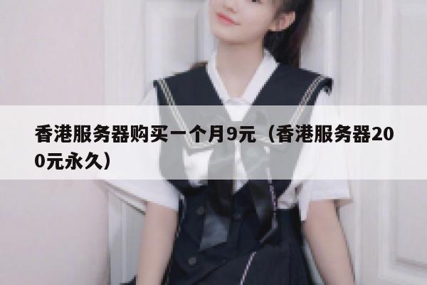 香港服务器购买一个月9元（香港服务器200元永久）