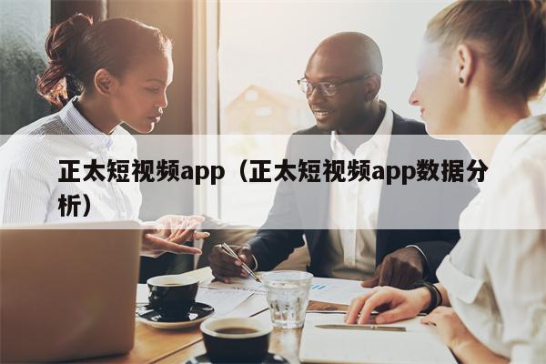 正太短视频app（正太短视频app数据分析）