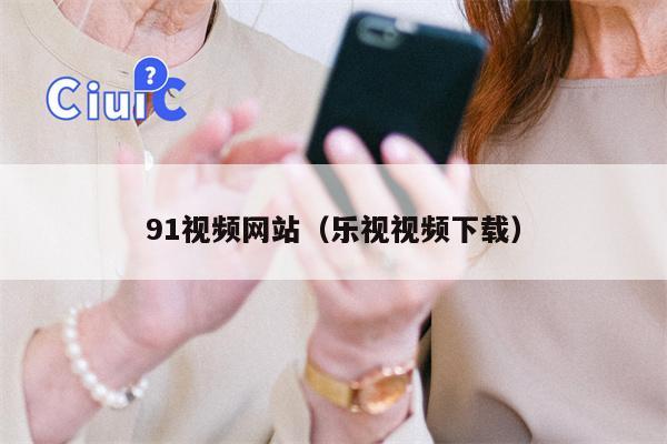 91视频网站（乐视视频下载）