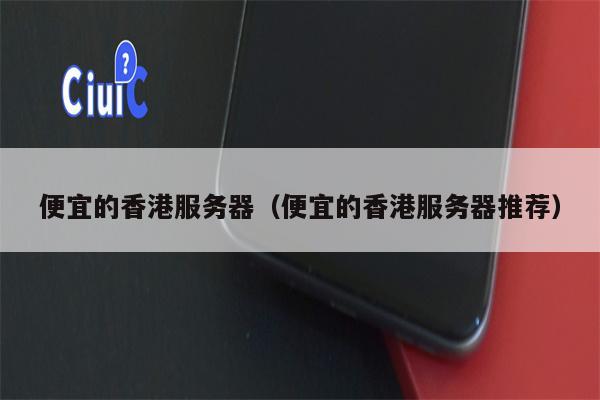 便宜的香港服务器（便宜的香港服务器推荐）