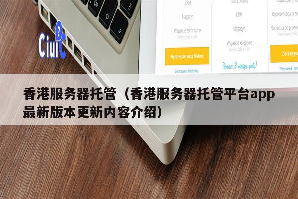 香港服务器托管（香港服务器托管平台app最新版本更新内容介绍）