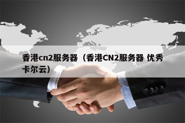 香港cn2服务器（香港CN2服务器 优秀卡尔云）