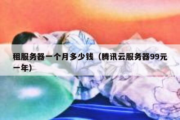 租服务器一个月多少钱（腾讯云服务器99元一年）