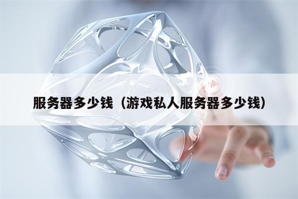 服务器多少钱（游戏私人服务器多少钱）