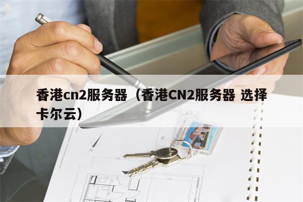 香港cn2服务器（香港CN2服务器 选择卡尔云）