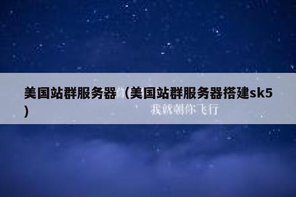美国站群服务器（美国站群服务器搭建sk5）