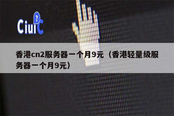香港cn2服务器一个月9元（香港轻量级服务器一个月9元）