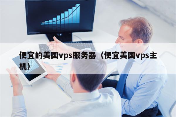 便宜的美国vps服务器（便宜美国vps主机）