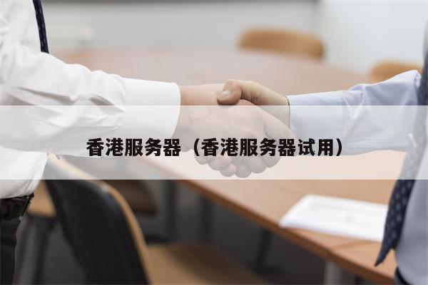 香港服务器（香港服务器试用）