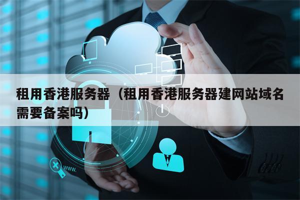租用香港服务器（租用香港服务器建网站域名需要备案吗）