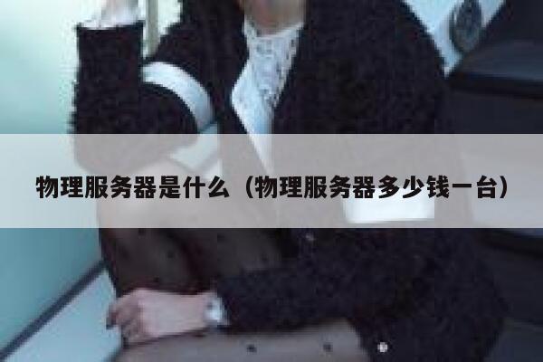 物理服务器是什么（物理服务器多少钱一台）