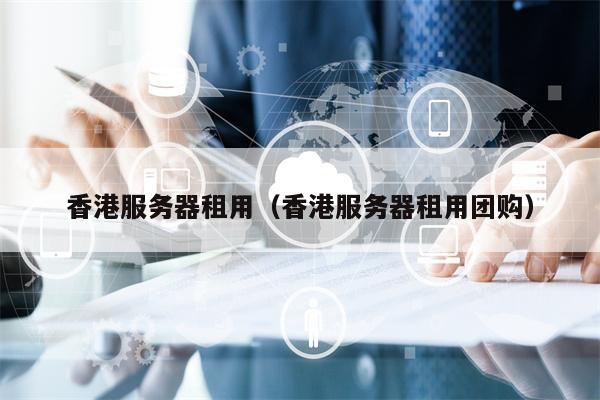 香港服务器租用（香港服务器租用团购）