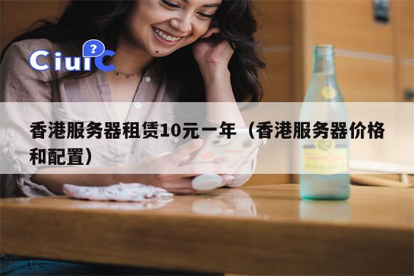 香港服务器租赁10元一年（香港服务器价格和配置）