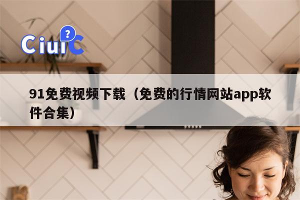 91免费视频下载（免费的行情网站app软件合集）