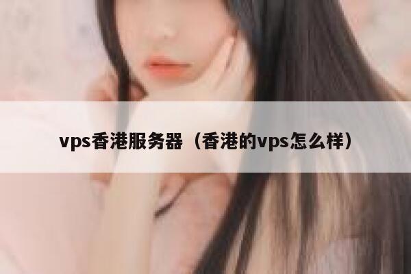 vps香港服务器（香港的vps怎么样）