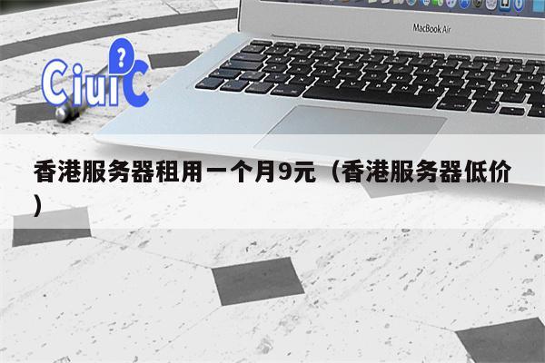 香港服务器租用一个月9元（香港服务器低价）