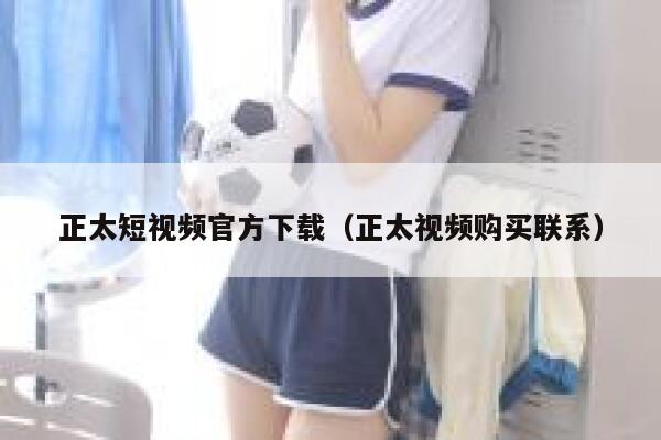 正太短视频官方下载（正太视频购买联系）
