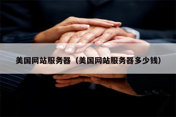 美国网站服务器（美国网站服务器多少钱）