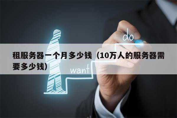 租服务器一个月多少钱（10万人的服务器需要多少钱）