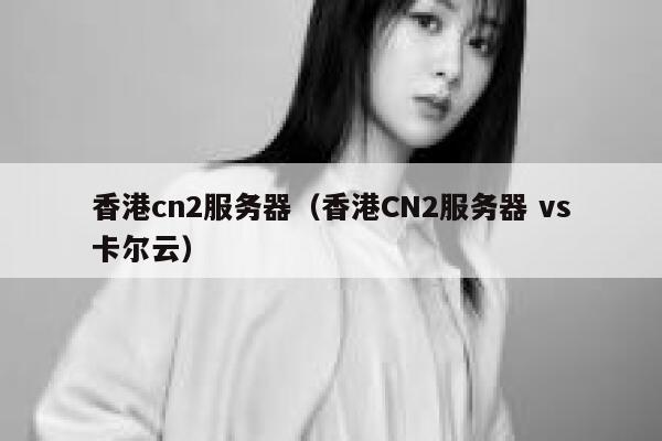 香港cn2服务器（香港CN2服务器 vs卡尔云）