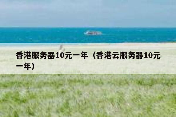 香港服务器10元一年（香港云服务器10元一年）