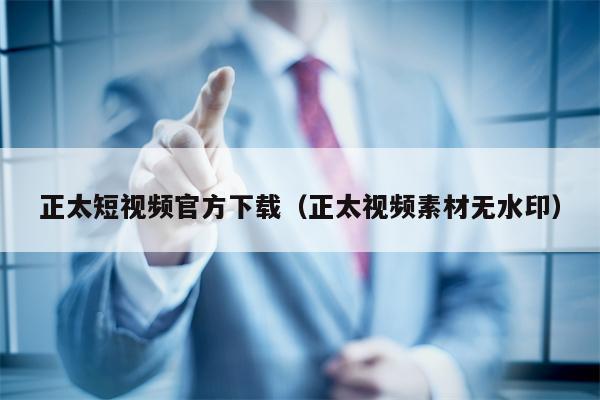 正太短视频官方下载（正太视频素材无水印）