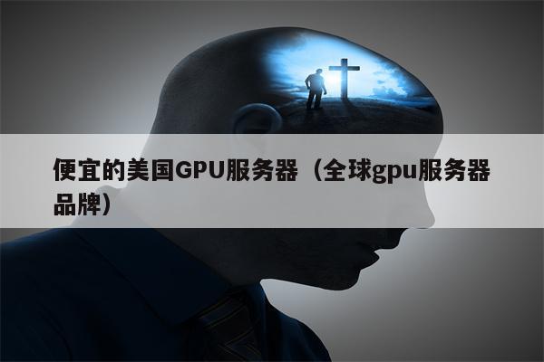 便宜的美国GPU服务器（全球gpu服务器品牌）
