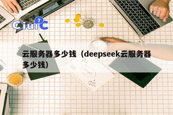 云服务器多少钱（deepseek云服务器多少钱）