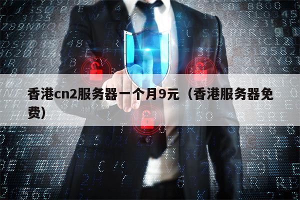 香港cn2服务器一个月9元（香港服务器免费）