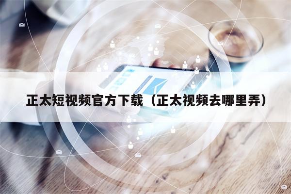 正太短视频官方下载（正太视频去哪里弄）