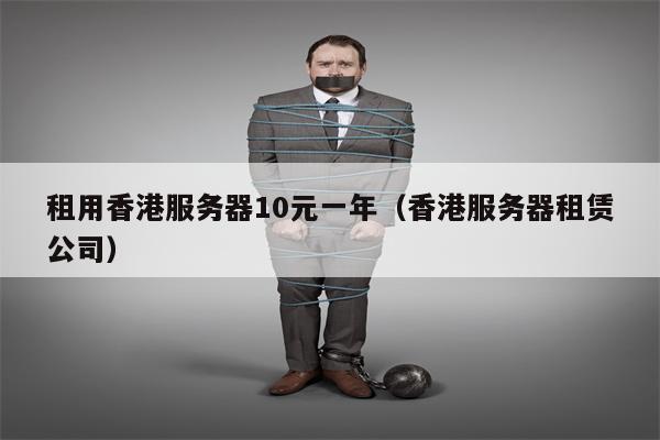 租用香港服务器10元一年（香港服务器租赁公司）