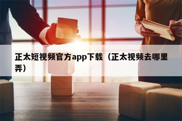 正太短视频官方app下载（正太视频去哪里弄）