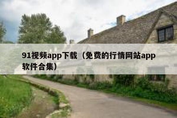 91视频app下载（免费的行情网站app软件合集）