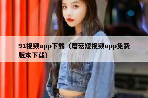 91视频app下载（蘑菇短视频app免费版本下载）