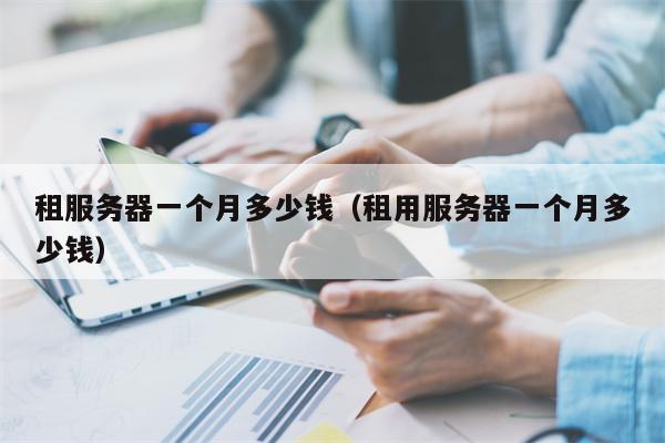 租服务器一个月多少钱（租用服务器一个月多少钱）