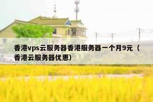 香港vps云服务器香港服务器一个月9元（香港云服务器优惠）
