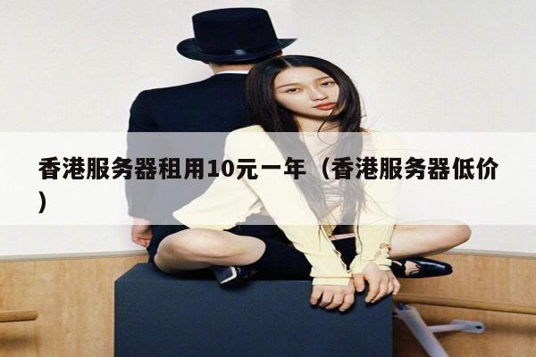 香港服务器租用10元一年（香港服务器低价）